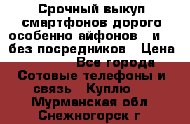 Срочный выкуп смартфонов дорого особенно айфонов 7 и 7  без посредников › Цена ­ 8 990 - Все города Сотовые телефоны и связь » Куплю   . Мурманская обл.,Снежногорск г.